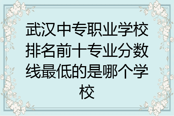 武汉中专职业学校排名前十专业分数线最低的是哪个学校
