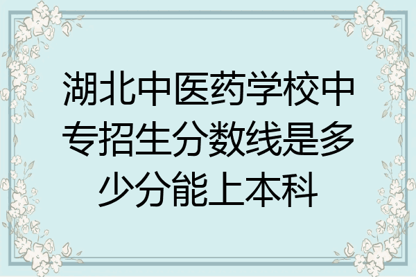 湖北中医药学校中专招生分数线是多少分能上本科