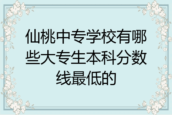 仙桃中专学校有哪些大专生本科分数线最低的