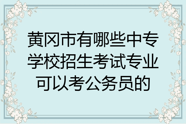 黄冈市有哪些中专学校招生考试专业可以考公务员的