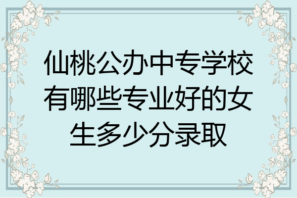 仙桃公办中专学校有哪些专业好的女生多少分录取