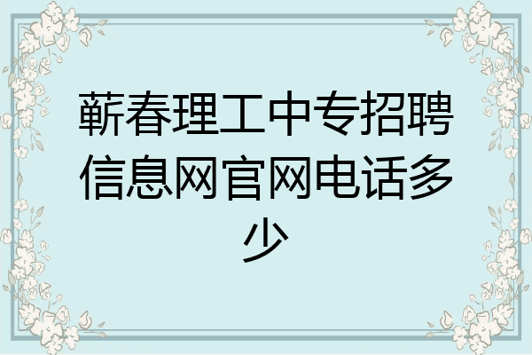 蕲春理工中专招聘信息网官网电话多少