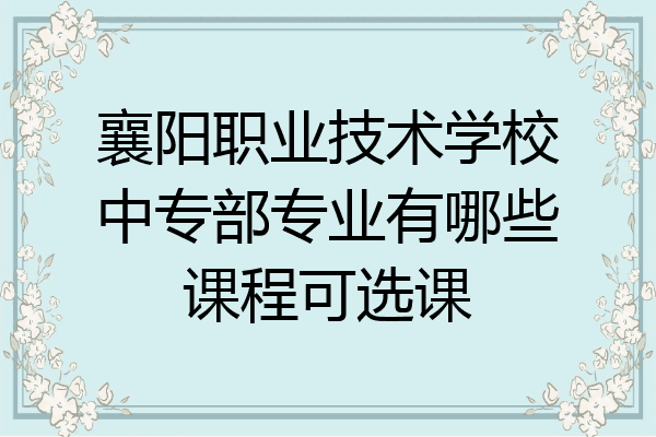 襄阳职业技术学校中专部专业有哪些课程可选课