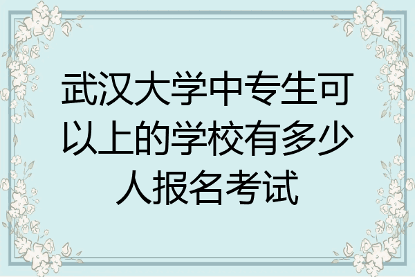 武汉大学中专生可以上的学校有多少人报名考试