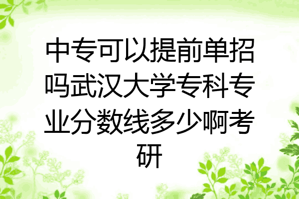 中专可以提前单招吗武汉大学专科专业分数线多少啊考研