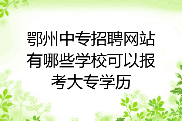 鄂州中专招聘网站有哪些学校可以报考大专学历