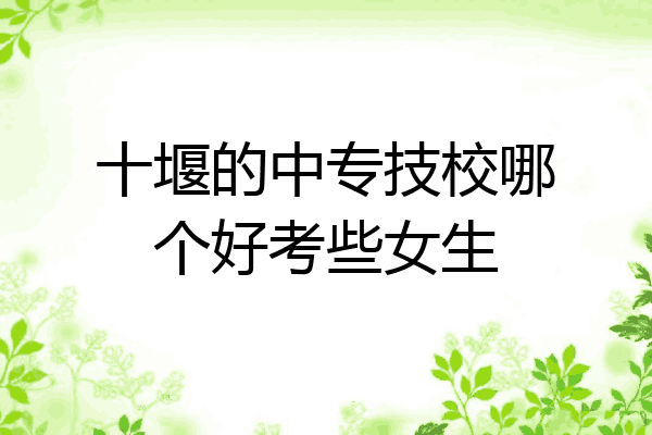 十堰的中专技校哪个好考些女生