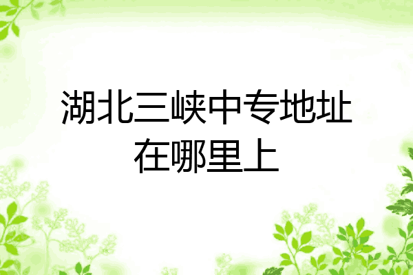 湖北三峡中专地址在哪里上