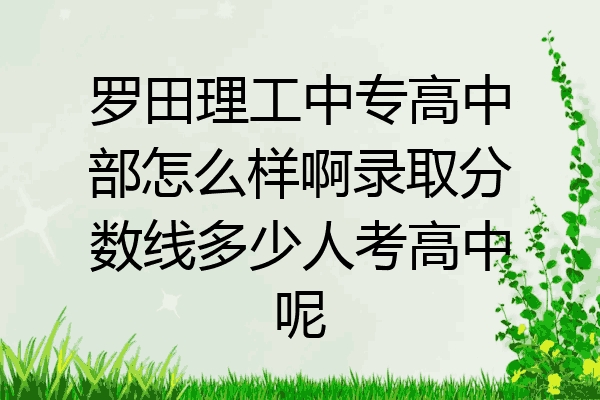 罗田理工中专高中部怎么样啊录取分数线多少人考高中呢