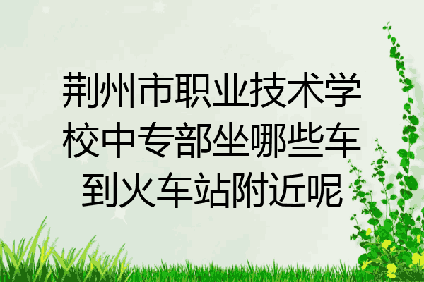 荆州市职业技术学校中专部坐哪些车到火车站附近呢