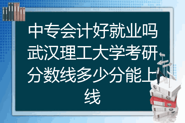 中专会计好就业吗武汉理工大学考研分数线多少分能上线