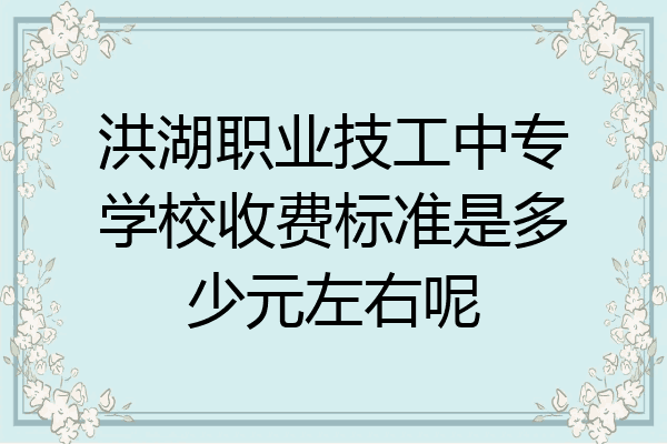 洪湖职业技工中专学校收费标准是多少元左右呢
