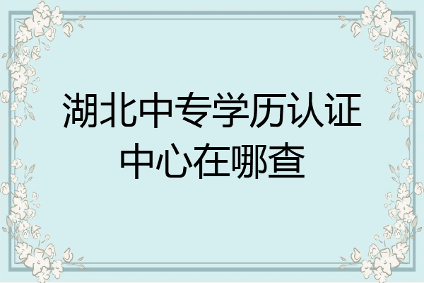 湖北中专学历认证中心在哪查