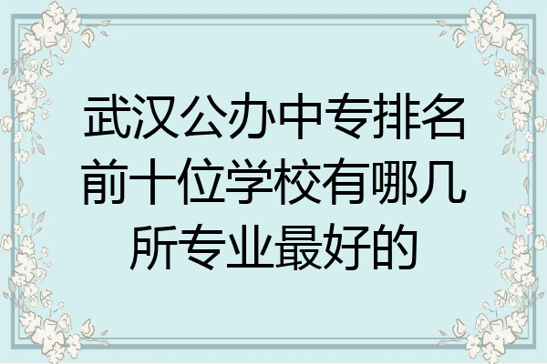 武汉公办中专排名前十位学校有哪几所专业最好的
