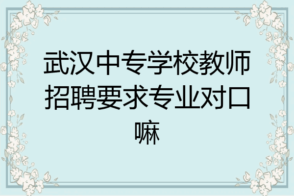 武汉中专学校教师招聘要求专业对口嘛