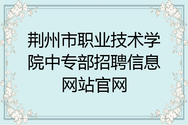 荆州市职业技术学院中专部招聘信息网站官网