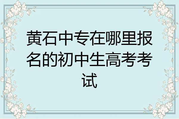 黄石中专在哪里报名的初中生高考考试