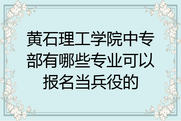 黄石理工学院中专部有哪些专业可以报名当兵役的