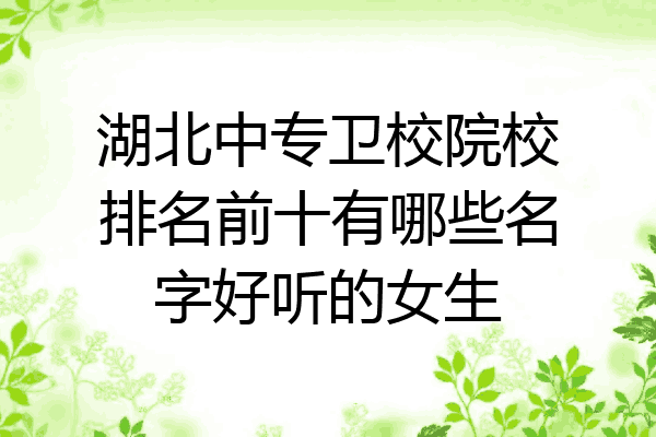 湖北中专卫校院校排名前十有哪些名字好听的女生
