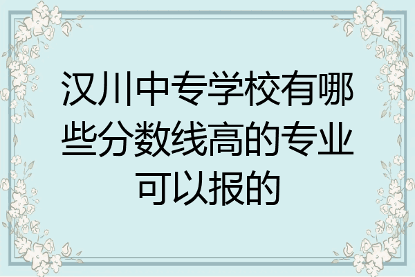 汉川中专学校有哪些分数线高的专业可以报的