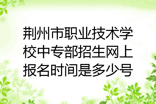 荆州市职业技术学校中专部招生网上报名时间是多少号