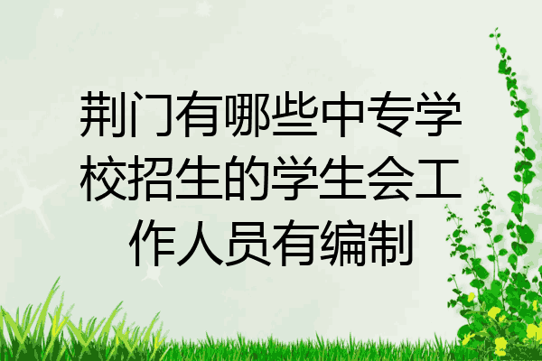 荆门有哪些中专学校招生的学生会工作人员有编制