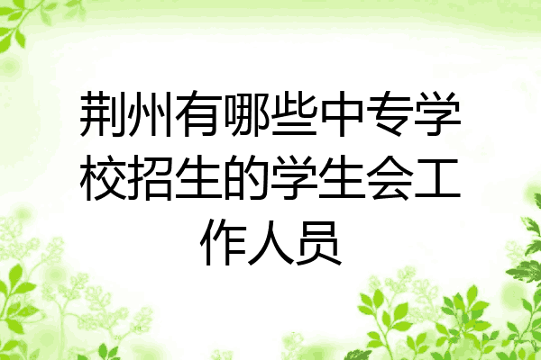 荆州有哪些中专学校招生的学生会工作人员