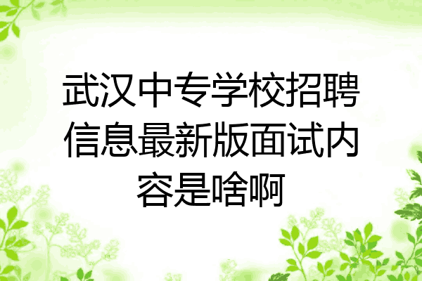 武汉中专学校招聘信息最新版面试内容是啥啊
