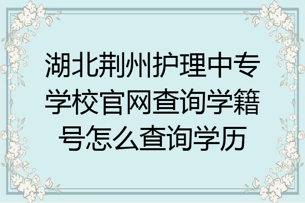 湖北荆州护理中专学校官网查询学籍号怎么查询学历
