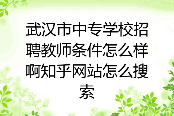 武汉市中专学校招聘教师条件怎么样啊知乎网站怎么搜索
