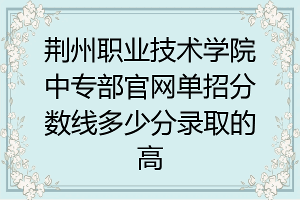 荆州职业技术学院中专部官网单招分数线多少分录取的高