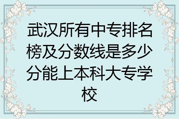 武汉所有中专排名榜及分数线是多少分能上本科大专学校