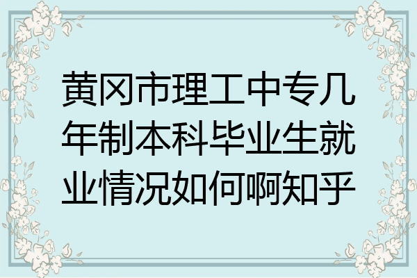 黄冈市理工中专几年制本科毕业生就业情况如何啊知乎