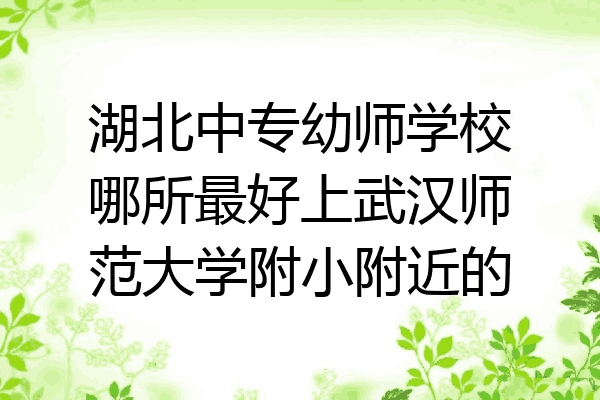 湖北中专幼师学校哪所最好上武汉师范大学附小附近的