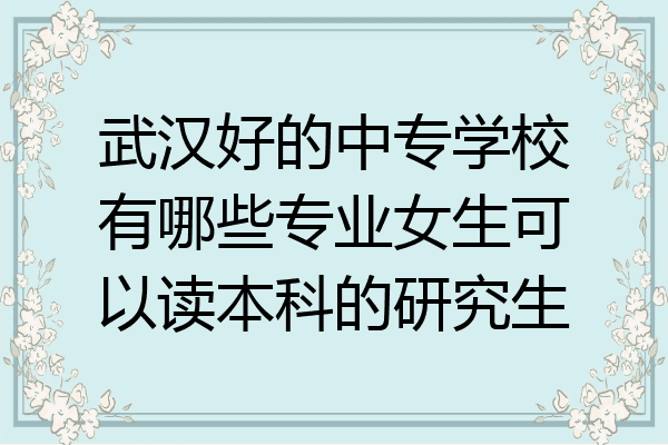 武汉好的中专学校有哪些专业女生可以读本科的研究生