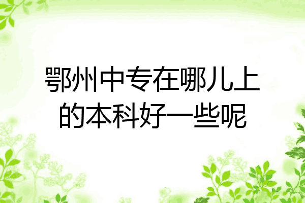 鄂州中专在哪儿上的本科好一些呢