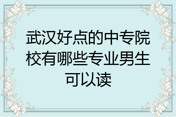武汉好点的中专院校有哪些专业男生可以读