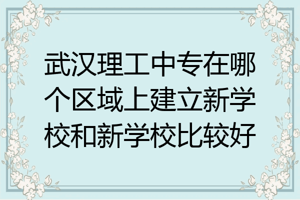 武汉理工中专在哪个区域上建立新学校和新学校比较好