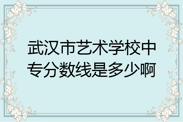 武汉市艺术学校中专分数线是多少啊