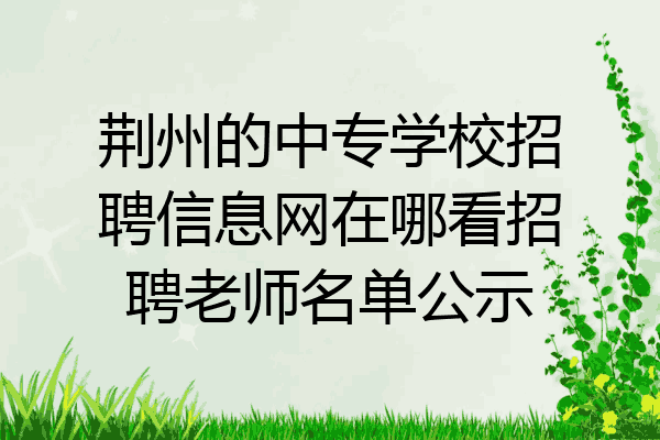 荆州的中专学校招聘信息网在哪看招聘老师名单公示