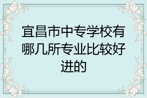 宜昌市中专学校有哪几所专业比较好进的
