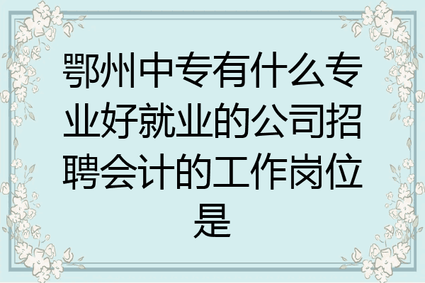 鄂州中专有什么专业好就业的公司招聘会计的工作岗位是