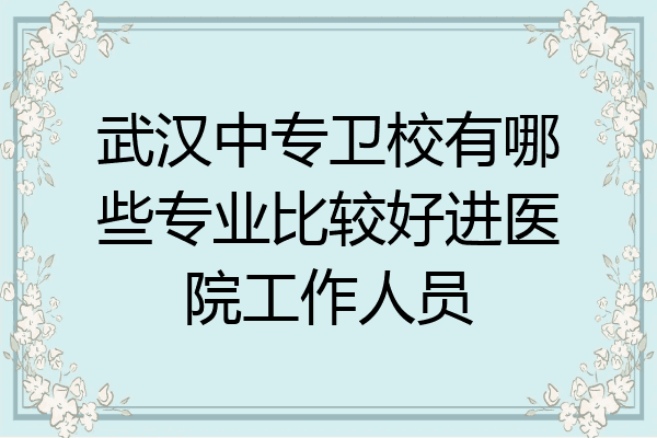 武汉中专卫校有哪些专业比较好进医院工作人员