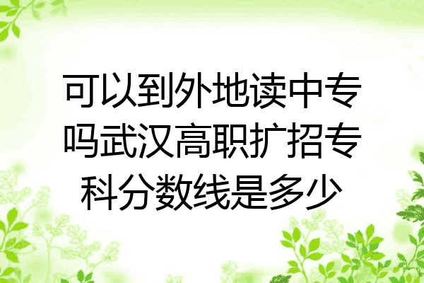 可以到外地读中专吗武汉高职扩招专科分数线是多少