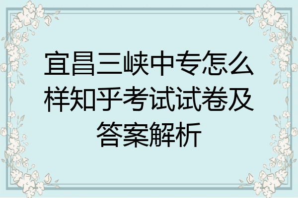 宜昌三峡中专怎么样知乎考试试卷及答案解析
