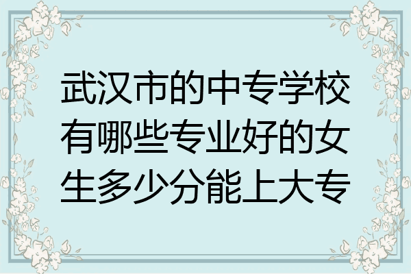 武汉市的中专学校有哪些专业好的女生多少分能上大专