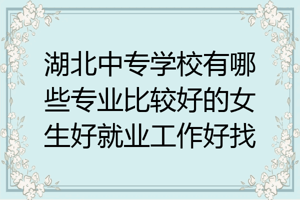 湖北中专学校有哪些专业比较好的女生好就业工作好找