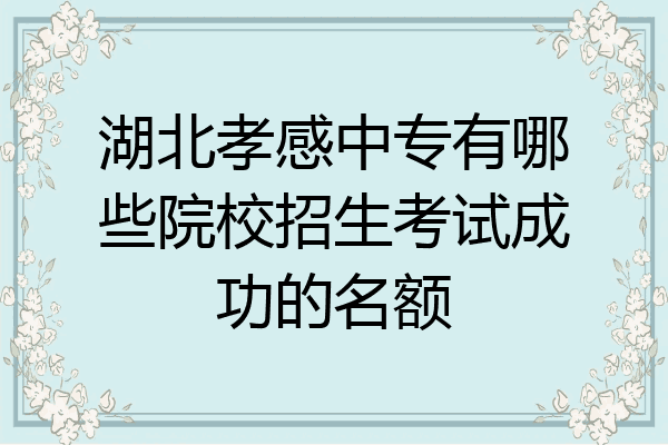 湖北孝感中专有哪些院校招生考试成功的名额