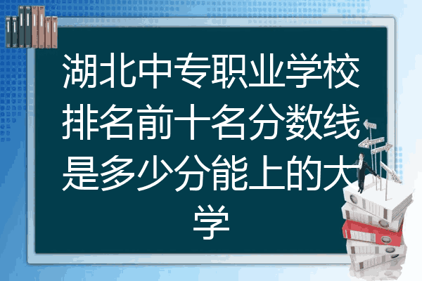 湖北中专职业学校排名前十名分数线是多少分能上的大学