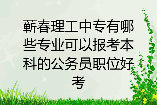 蕲春理工中专有哪些专业可以报考本科的公务员职位好考
